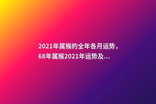 2021年属猴的全年各月运势，68年属猴2021年运势及运程每月运程 2021年属猴九月运势，2021属猴人全年12个月运势